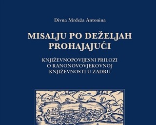 "Misalju po deželjah prohajajući: književnopovijesni prilozi o ranonovovjekovnoj književnosti u Zadru" autorice Divne Mrdeže Antonine