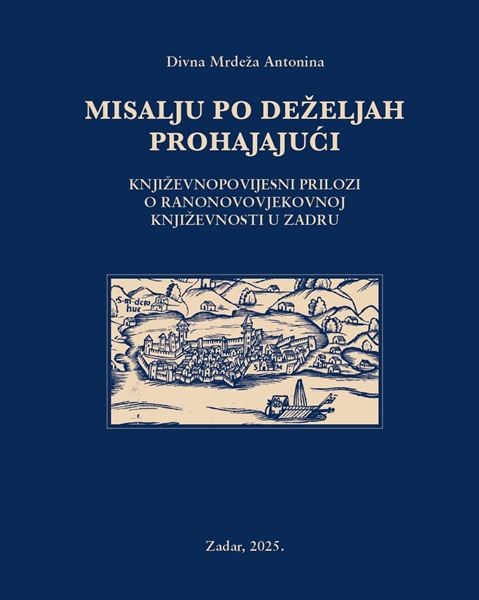 "Misalju po deželjah prohajajući: književnopovijesni prilozi o ranonovovjekovnoj književnosti u Zadru" autorice Divne Mrdeže Antonine